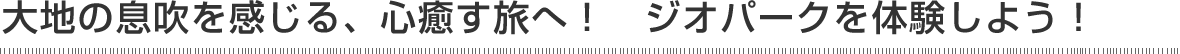 大地の息吹を感じる、心癒す旅へ！　ジオパークを体験しよう！