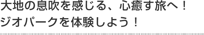 大地の息吹を感じる、心癒す旅へ！　ジオパークを体験しよう！
